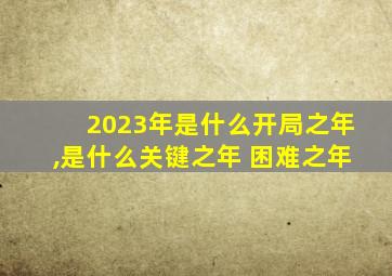 2023年是什么开局之年,是什么关键之年 困难之年